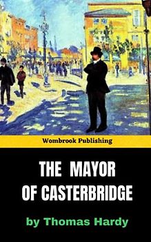 The Mayor of Casterbridge: A tale of pride, redemption, and the harsh realities of rural life in Victorian England (Annotated)