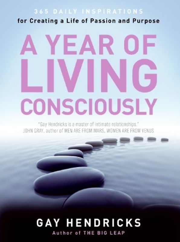 A Year of Living Consciously: 365 Daily Inspirations for Creating a Life of Passion and Purpose - Gay Hendricks