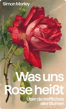 Was uns Rose heißt. Über die trefflichste aller Blumen