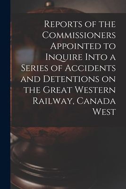 Reports of the Commissioners Appointed to Inquire Into a Series of Accidents and Detentions on the Great Western Railway, Canada West