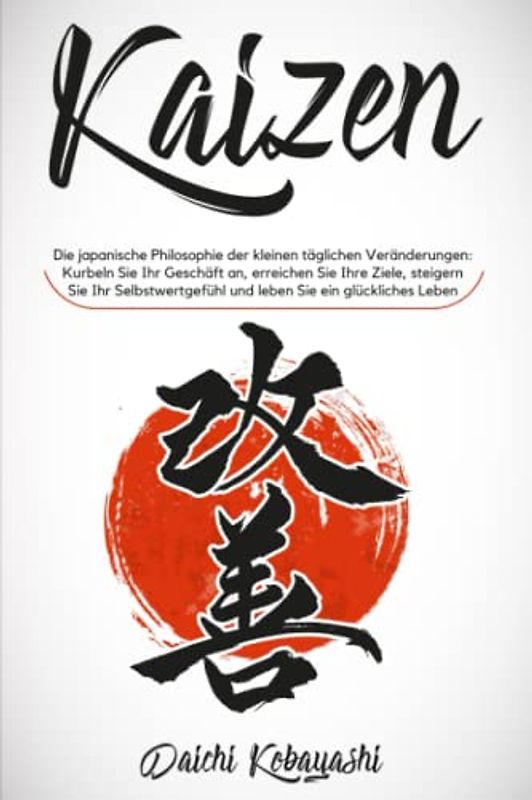 Kaizen: Die japanische Philosophie der kleinen täglichen Veränderungen: Kurbeln Sie Ihr Geschäft an, erreichen Sie Ihre Ziele, steigern Sie Ihr Selbstwertgefühl und leben Sie ein glückliches Leben