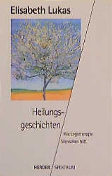 Heilungsgeschichten. Wie Logotherapie Menschen heilt