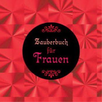 Das Zauberbuch für Frauen. Zaubersprüche, Zaubertränke und andere wirkungsvolle Rezepte, die Liebe, Glück und Gesundheit bringen
