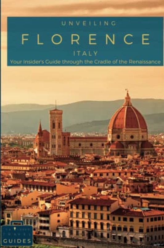 Unveiling Florence: Your Insider's Guide through the Cradle of the Renaissance: Explore Masterpieces, Experience Local Flavors, and Unlock the Secrets of Italy's Artistic Heart