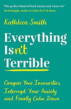 Everything Isn't Terrible: Conquer Your Insecurities, Interrupt Your Anxiety and Finally Calm Down