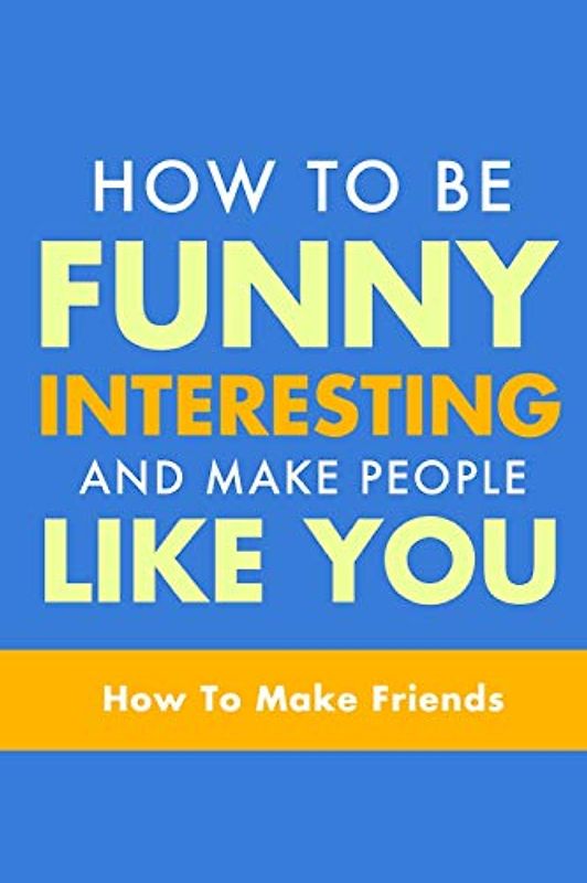 How To Be Funny, Interesting, and Make People Like You: The Fastest Way To Make Friends (How To Make Friends, How To Make People Like You, How To Make Friends and Influence People)