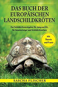 Das Buch der Europäischen Landschildkröten - Der Schildkrötenratgeber für Jung und Alt, für Neueinsteiger und Schildkrötenfans mit Theorie und Praxis