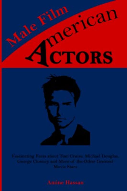 American Male Film Actors: Fascinating Facts about Tom Cruise, Michael Douglas, George Clooney and More of the Other Greatest Movie Stars