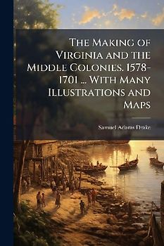 The Making of Virginia and the Middle Colonies. 1578-1701 ... With Many Illustrations and Maps