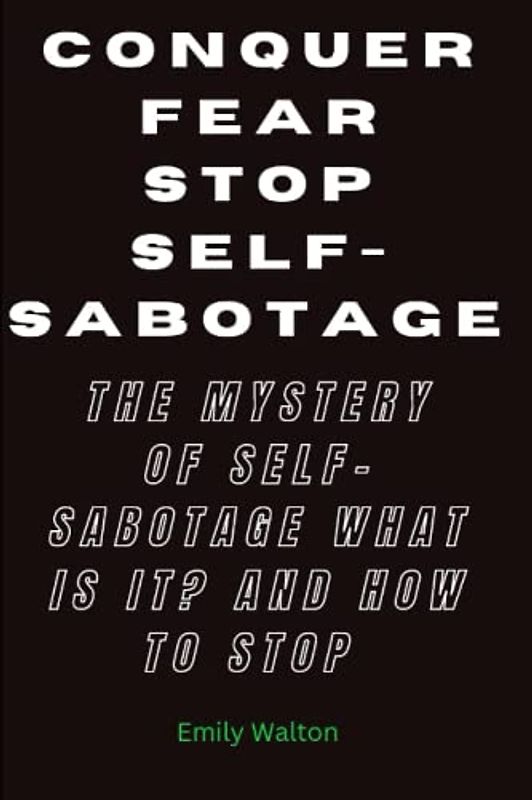 CONQUER FEAR STOP SELF-SABOTAGE: THE MYSTERY OF SELF-SABOTAGE WHAT IS IT? AND HOW TO STOP