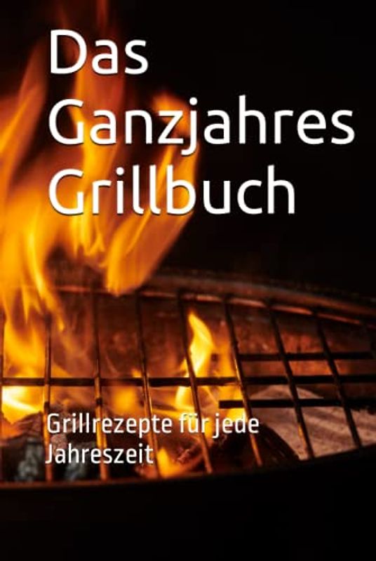 Das Ganzjahres Grillbuch: Grillrezepte für jede Jahreszeit
