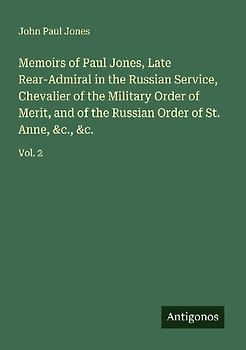 Memoirs of Paul Jones, Late Rear-Admiral in the Russian Service, Chevalier of the Military Order of Merit, and of the Russian Order of St. Anne, &c., &c.