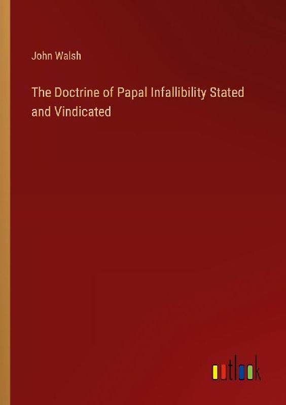 The Doctrine of Papal Infallibility Stated and Vindicated