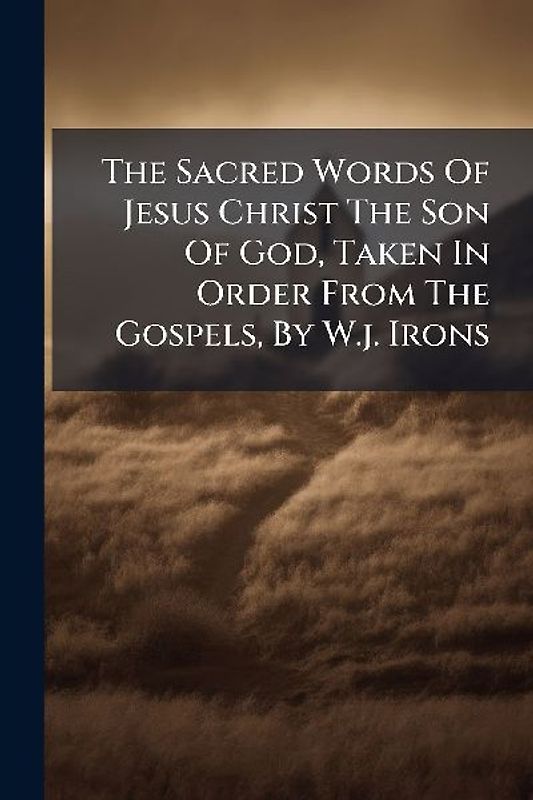 The Sacred Words Of Jesus Christ The Son Of God, Taken In Order From The Gospels, By W.j. Irons