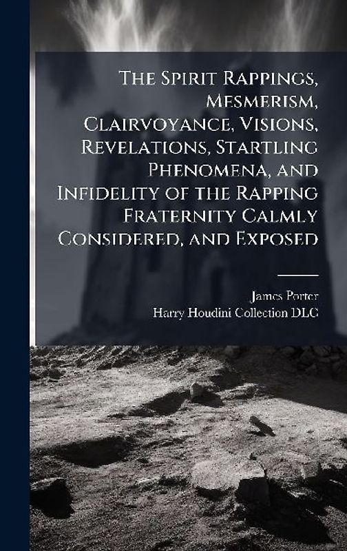 The Spirit Rappings, Mesmerism, Clairvoyance, Visions, Revelations, Startling Phenomena, and Infidelity of the Rapping Fraternity Calmly Considered, and Exposed