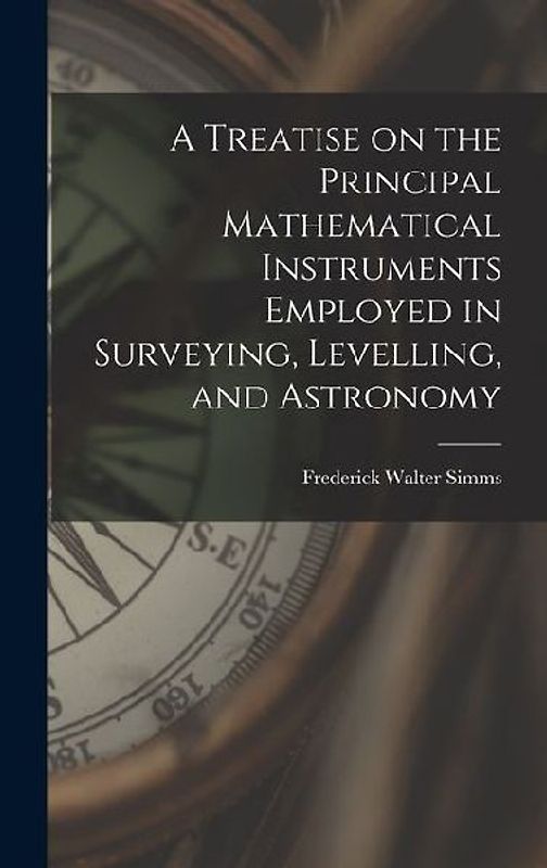 A Treatise on the Principal Mathematical Instruments Employed in Surveying, Levelling, and Astronomy