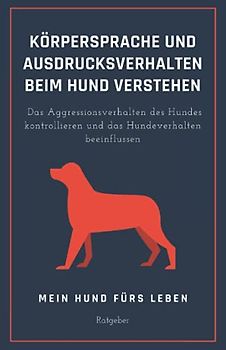 Körpersprache und Ausdrucksverhalten beim Hund verstehen: Das Aggressionsverhalten des Hundes kontrollieren und das Hundeverhalten beeinflussen