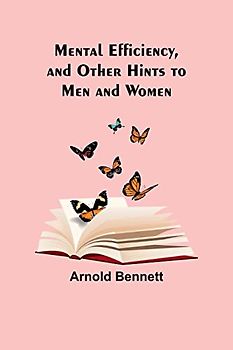 Mental Efficiency, and Other Hints to Men and Women