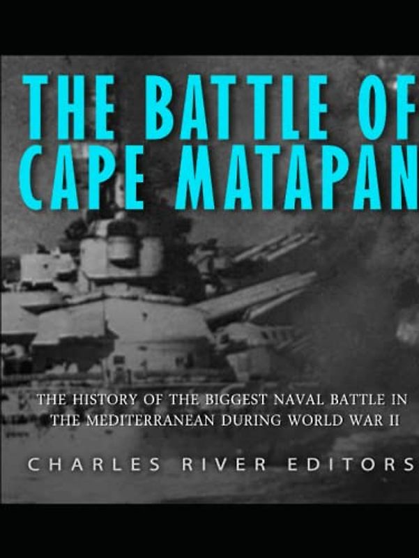 The Battle of Cape Matapan: The History of the Biggest Naval Battle in the Mediterranean during World War II