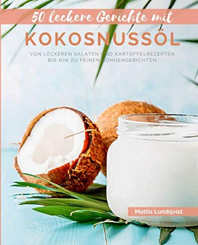 50 Leckere Gerichte mit Kokosnussöl: Von leckeren Salaten und Kartoffelrezepten bis hin zu feinen Bohnengerichten