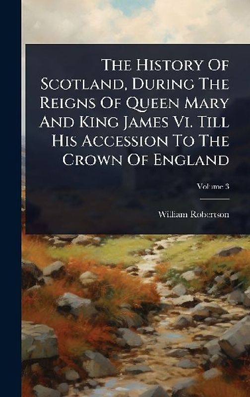The History Of Scotland, During The Reigns Of Queen Mary And King James Vi. Till His Accession To The Crown Of England