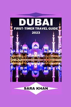 DUBAI FIRST-TIMER TRAVEL GUIDE 2023: "The Complete Dubai Travel Guide for First-Time Visitors" (SARA KHAN TRAVEL GUIDE BOOKS, Band 5)