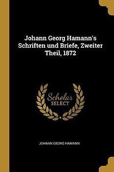 Johann Georg Hamann's Schriften Und Briefe, Zweiter Theil, 1872