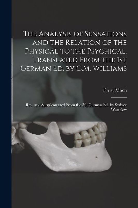 The Analysis of Sensations and the Relation of the Physical to the Psychical. Translated From the 1st German ed. by C.M. Williams; rev. and Supplement