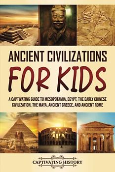 Ancient Civilizations for Kids: A Captivating Guide to Mesopotamia, Egypt, the Early Chinese Civilization, the Maya, Ancient Greece, and Ancient Rome (History for Children)