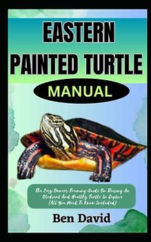 EASTERN PAINTED TURTLE MANUAL: The Easy Owners Training Guide On Raising An Obedient And Healthy Turtle In Captive (All You Need To Know Included)