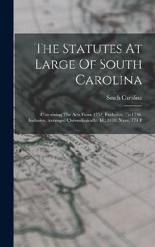 The Statutes At Large Of South Carolina: Containing The Acts From 1752, Exclusive, To 1786, Inclusive, Arranged Chronologically. Id., 1838. Xxxv, 774