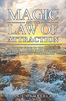 Magic and the Law of Attraction: A Witch’s Guide to the Magic of Intention, Raising Your Frequency, and Building Your Reality