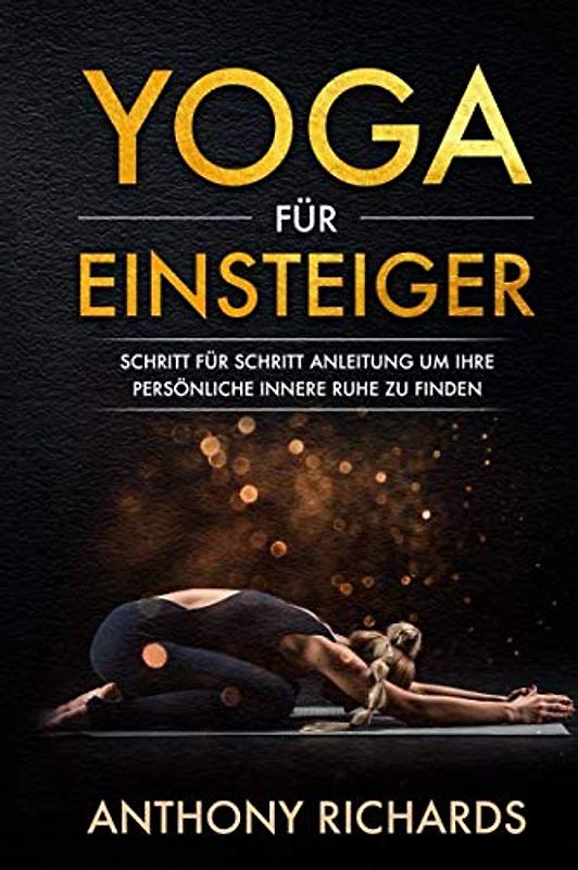 Yoga für Einsteiger: Schritt für Schritt Anleitung um Ihre persönliche innere Ruhe und Entspannung zu finden inklusive Übungen mit Stressbewältigung durch den Alltag, Wohlbefinden fördern, Stress