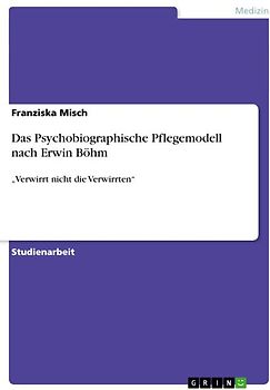 Das Psychobiographische Pflegemodell nach Erwin Böhm. „Verwirrt nicht die Verwirrten“