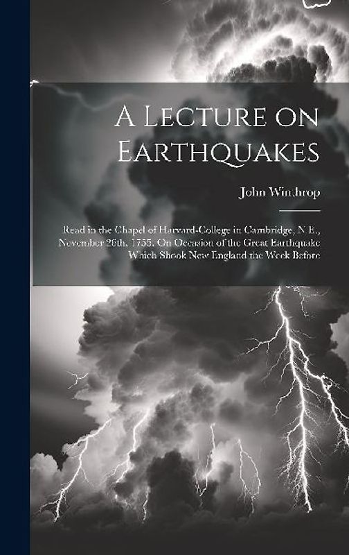 A Lecture on Earthquakes: Read in the Chapel of Harvard-College in Cambridge, N.E., November 26th, 1755. On Occasion of the Great Earthquake Whi