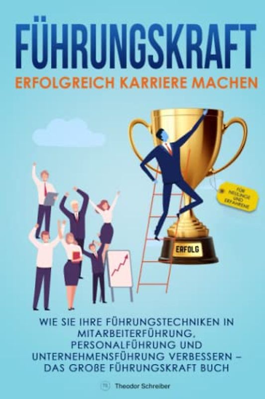 Führungskraft – Erfolgreich Karriere machen: Wie Sie Ihre Führungstechniken in Mitarbeiterführung, Personalführung und Unternehmensführung verbessern – Das große Führungskraft Buch