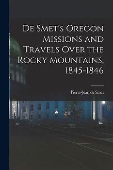 De Smet's Oregon Missions and Travels Over the Rocky Mountains, 1845-1846