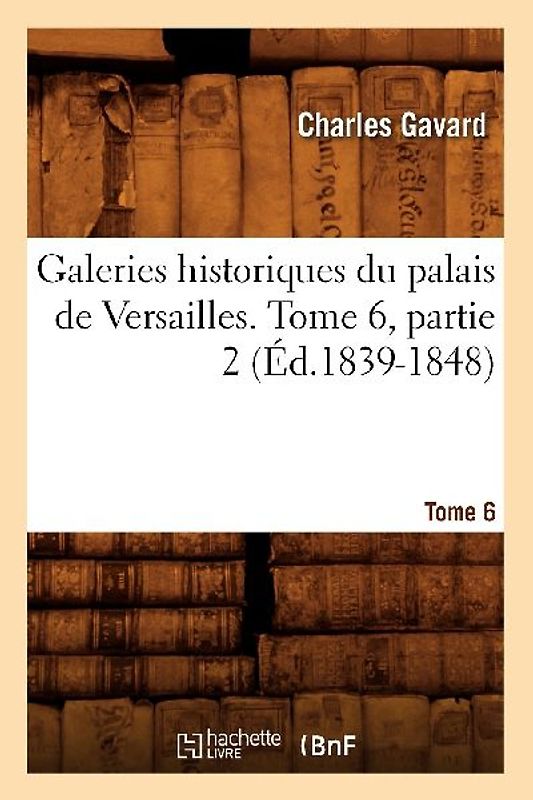 Galeries Historiques Du Palais de Versailles. Tome 6, Partie 2 (Éd.1839-1848)