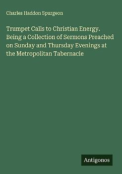 Trumpet Calls to Christian Energy. Being a Collection of Sermons Preached on Sunday and Thursday Evenings at the Metropolitan Tabernacle