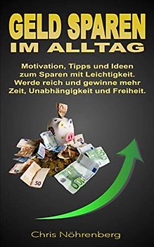 Geld sparen im Alltag: Motivation, Tipps und Ideen zum Sparen mit Leichtigkeit. Werde reich und gewinne mehr Zeit, Unabhängigkeit und Freiheit.