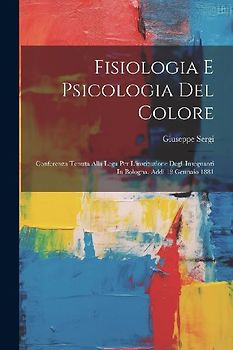 Fisiologia E Psicologia Del Colore: Conferenza Tenuta Alla Lega Per L'instituzione Degl' Insegnanti In Bologna, Addì 18 Gennaio 1881