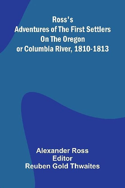 Ross's Adventures of the first settlers on the Oregon or Columbia River, 1810-1813
