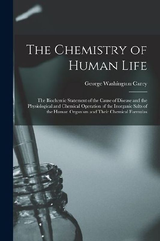 The Chemistry of Human Life: The Biochemic Statement of the Cause of Disease and the Physiological and Chemical Operation of the Inorganic Salts of