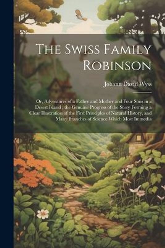 The Swiss Family Robinson: Or, Adventures of a Father and Mother and Four Sons in a Desert Island; the Genuine Progress of the Story Forming a Cl