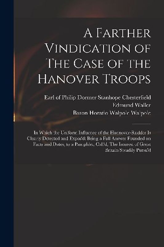 A Farther Vindication of The Case of the Hanover Troops: in Which the Uniform Influence of the Hannover-Rudder is Clearly Detected and Expos'd: Being