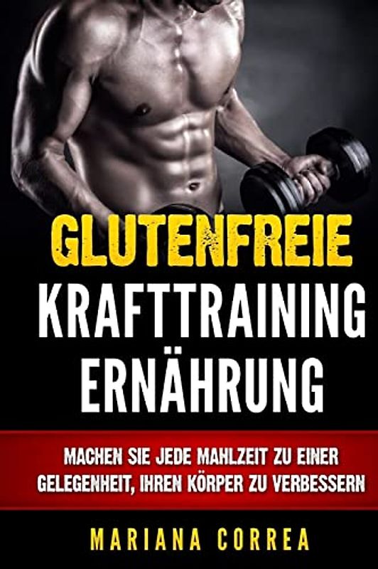 Glutenfreie KRAFTTRAINING ERNAHRUNG: Machen Sie jede Mahlzeit zu einer Gelegenheit, Ihren Korper zu verbessern