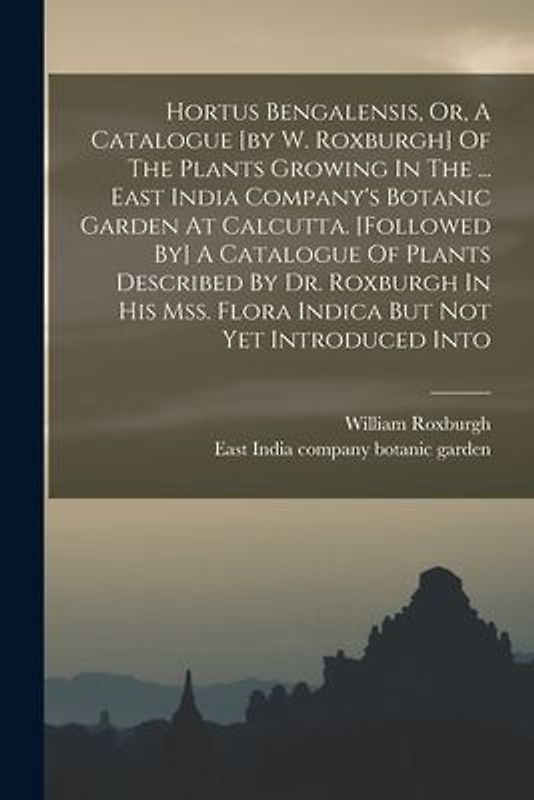 Hortus Bengalensis, Or, A Catalogue [by W. Roxburgh] Of The Plants Growing In The ... East India Company's Botanic Garden At Calcutta. [followed By] A