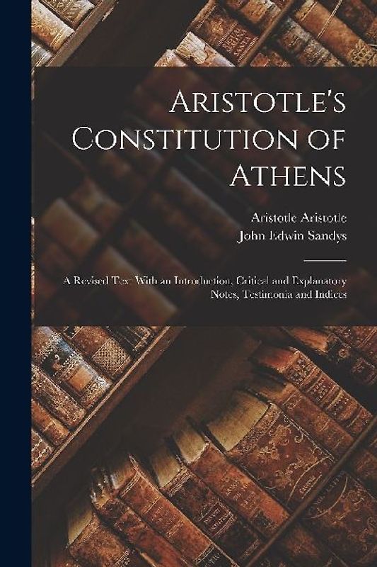 Aristotle's Constitution of Athens: A Revised Text With an Introduction, Critical and Explanatory Notes, Testimonia and Indices