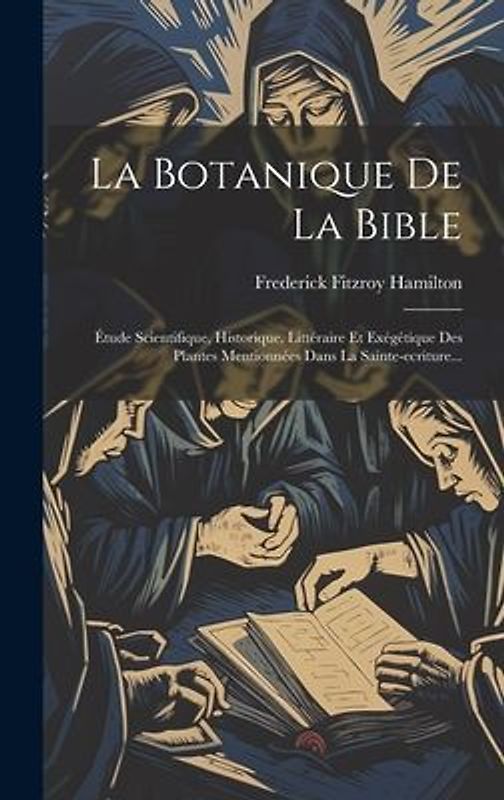 La Botanique De La Bible: Étude Scientifique, Historique, Littéraire Et Exégétique Des Plantes Mentionnées Dans La Sainte-ecriture...