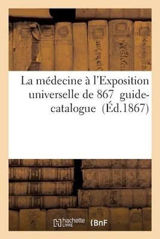 La Médecine À l'Exposition Universelle de 1867: Guide-Catalogue